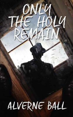 Only The Holy Remain by Alverne Ball