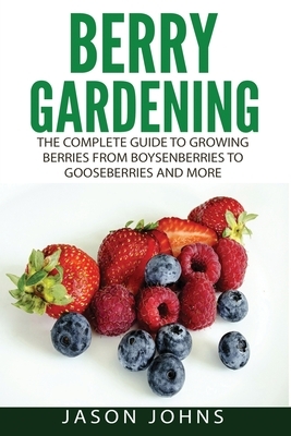 Berry Gardening: The Complete Guide to Berry Gardening from Boysenberries to Gooseberries and More by Jason Johns