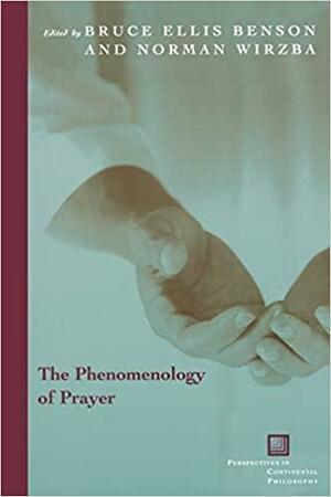 The Phenomenology of Prayer by Bruce Ellis Benson, Norman Wirzba