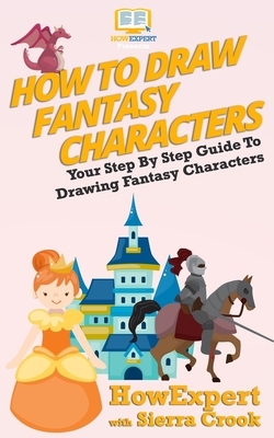 How To Draw Fantasy Characters: Your Step By Step Guide To Drawing Fantasy Characters by Sierra Crook, Howexpert Press
