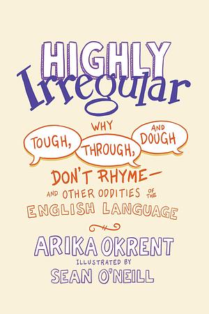 Highly Irregular: Why Tough, Through, and Dough Don't Rhyme?And Other Oddities of the English Language by Arika Okrent, Sean O'Neill