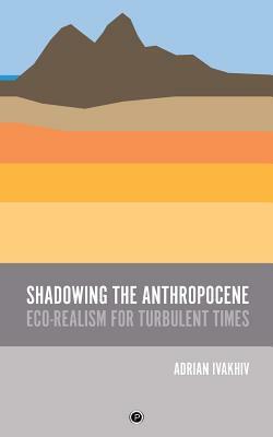 Shadowing the Anthropocene: Eco-Realism for Turbulent Times by Adrian Ivakhiv