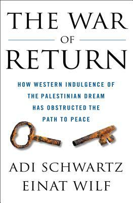 The War of Return: How Western Indulgence of the Palestinian Dream Has Obstructed the Path to Peace by Adi Schwartz, Einat Wilf