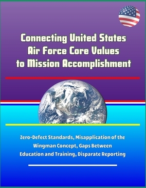 Connecting United States Air Force Core Values to Mission Accomplishment - Zero-Defect Standards, Misapplication of the Wingman Concept, Gaps Between Education and Training, Disparate Reporting by U.S. Department of Defense, U.S. Military, Squadron Officer College