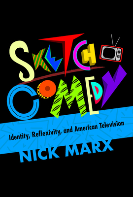 Sketch Comedy: Identity, Reflexivity, and American Television by Nick Marx