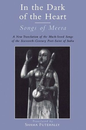 In the Dark of the Heart: Songs of Meera by Shama Futehally