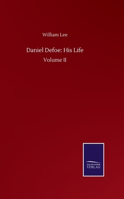 Daniel Defoe: His Life: Volume II by William Lee