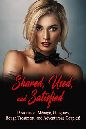 Shared, Used, and Satisfied - 15 stories of Ménage, Gangings, Rough Treatment, and Adventurous Couples: Explicit Stories for Adults by Bambi Hammer, Alexandra Noir