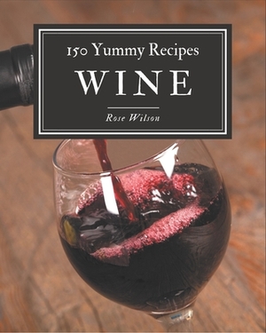 150 Yummy Wine Recipes: A One-of-a-kind Yummy Wine Cookbook by Rose Wilson