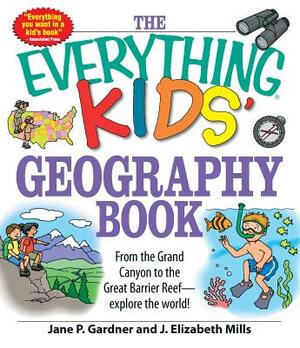 The Everything Kids' Geography Book: From the Grand Canyon to the Great Barrier Reef - Explore the World! by J. Elizabeth Mills, Jane P. Gardner