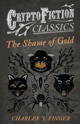 The Shame of Gold (Cryptofiction Classics - Weird Tales of Strange Creatures) by Charles J. Finger