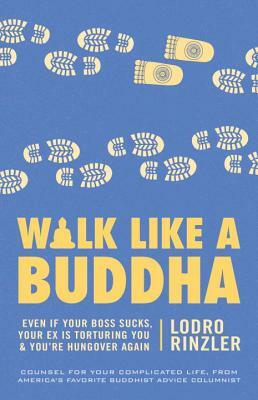 Walk Like a Buddha: Even If Your Boss Sucks, Your Ex Is Torturing You, and You're Hungover Again by Lodro Rinzler