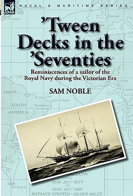 'Tween Decks in the 'Seventies: Reminiscences of a sailor of the Royal Navy during the Victorian Era by Sam Noble