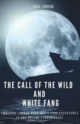 The Call of the Wild and White Fang: Two Jack London Wolf Dog's Epic Adventures in one Volume (unabridged) by Jack London