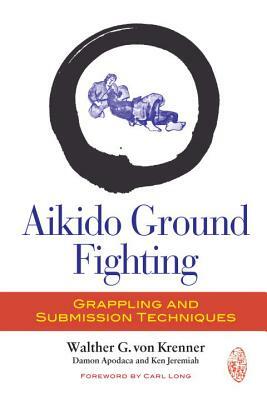 Aikido Ground Fighting: Grappling and Submission Techniques by Ken Jeremiah, Damon Apodaca, Walther G. Von Krenner