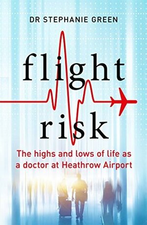Flight Risk: The Highs and Lows of Life as a Doctor at Heathrow Airport by Stephanie Green