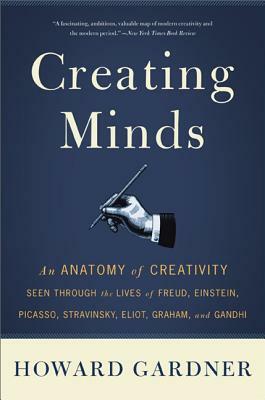 Creating Minds: An Anatomy of Creativity Seen Through the Lives of Freud, Einstein, Picasso, Stravinsky, Eliot, Graham, and Ghandi by Howard Gardner