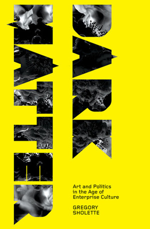 Dark Matter: Art and Politics in the Age of Enterprise Culture by Gregory Sholette