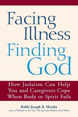 Facing Illness, Finding God: How Judaism Can Help You and Caregivers Cope When Body or Spirit Fails by Joseph B. Meszler