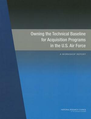 Owning the Technical Baseline for Acquisition Programs in the U.S. Air Force: A Workshop Report by Air Force Studies Board, Division on Engineering and Physical Sci, National Research Council