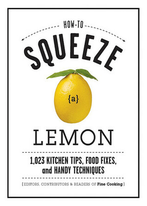 How to Squeeze a Lemon: 1,023 Kitchen Tips, Food Fixes, and Handy Techniques by Fine Cooking Magazine