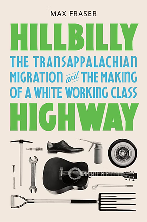 Hillbilly Highway: The Transappalachian Migration and the Making of a White Working Class by Max Fraser