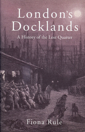 London's Docklands: A History of the Lost Quarter by Fiona Rule