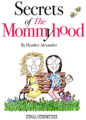 Secrets of The Mommyhood: Everything I wish someone had told me about pregnancy, childbirth and having a baby by Heather Alexander