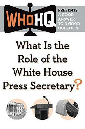 What Is the Role of the White House Press Secretary?: A Good Answer to a Good Question by Who H.Q.