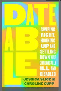 Dateable: Swiping Right, Hooking Up and Settling Down While Chronically Ill and Disabled by Jessica Slice