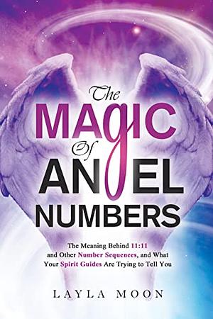 The Magic of Angel Numbers: Meanings Behind 11:11 and Other Number Sequences, and What Your Spirit Guides Are Trying to Tell You by Layla Moon
