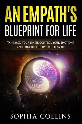An Empath's Blueprint for Life: Take back your senses, control your emotions and embrace the best you possible by Sophia Collins