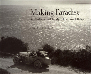 Making Paradise: Art, Modernity, and the Myth of the French Riviera by Kenneth E. Silver