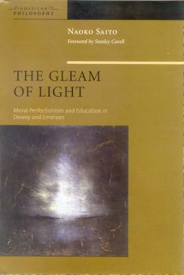 The Gleam of Light: Moral Perfectionism and Education in Dewey and Emerson by Naoko Saito