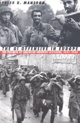 The GI Offensive in Europe: The Triumph of American Infantry Divisions, 1941-1945 by Peter R. Mansoor