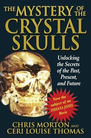 The Mystery of the Crystal Skulls: Unlocking the Secrets of the Past, Present, and Future by Chris Morton, Ceri Louise Thomas