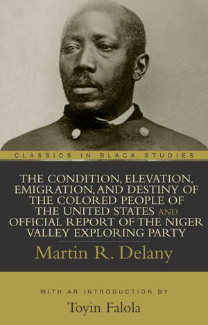 The Condition, Elevation, Emigration, and Destiny of the Colored People of the United States and Official Report of the Niger Valley Exploring Party by Toyin Falola, Martin R. Delany