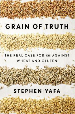 Grain of Truth: The Real Case for and Against Wheat and Gluten by Stephen Yafa