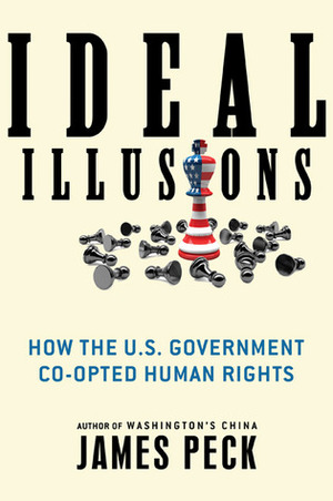 Ideal Illusions: How the U.S. Government Co-opted Human Rights (American Empire Project) by James Peck