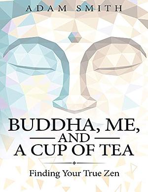 Buddha, Me, and a Cup of Tea: Finding Your True Zen by Adam Smith