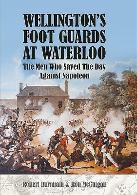 Wellington's Foot Guards at Waterloo: The Men Who Saved the Day Against Napoleon by Robert Burnham, Ron McGuigan