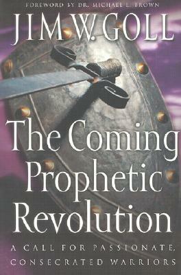 The Coming Prophetic Revolution: A Call for Passionate, Consecrated Warriors by James W. Goll