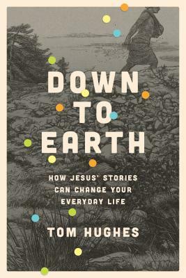 Down to Earth: How Jesus' Stories Can Change Your Everyday Life by Tom Hughes
