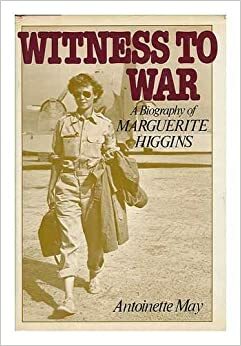 Witness to War: A Biography of Marguerite Higgins by Antoinette May