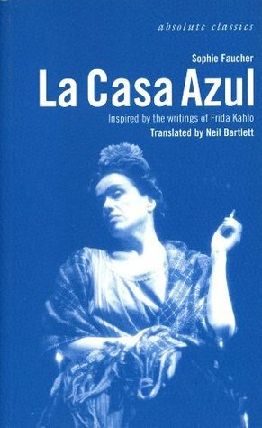 La Casa Azul: Inspired by the writings of Frida Kahlo by Sophie Faucher, Neil Bartlett