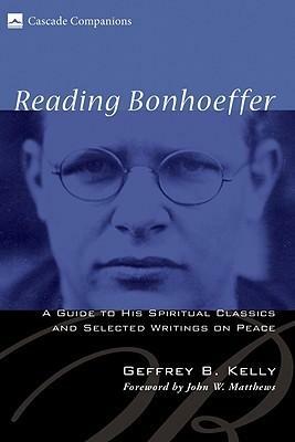 Reading Bonhoeffer: A Guide to His Spiritual Classics and Selected Writings on Peace by Geffrey B. Kelly, John W. Matthews