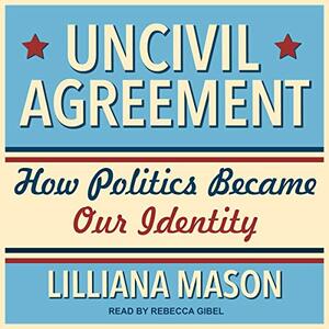 Uncivil Agreement: How Politics Became Our Identity by Lilliana Mason