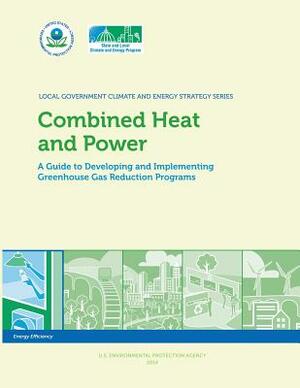 Combined Heat and Power: A Guide to Developing and Implementing Greenhouse Gas Reduction Programs by U. S. Environmental Protection Agency