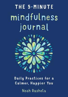 The 5-Minute Mindfulness Journal: Daily Practices for a Calmer, Happier You by Noah Rasheta