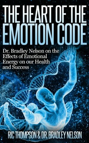 The Heart of the Emotion Code: Dr. Bradley Nelson on the Effects of Emotional Energy on our Health and Success by Ric Thompson, Bradley Nelson